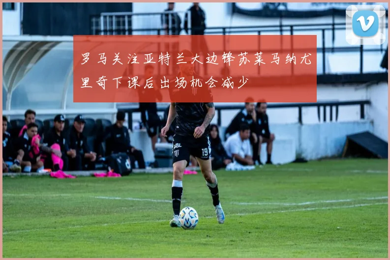 罗马关注亚特兰大边锋苏莱马纳尤里奇下课后出场机会减少