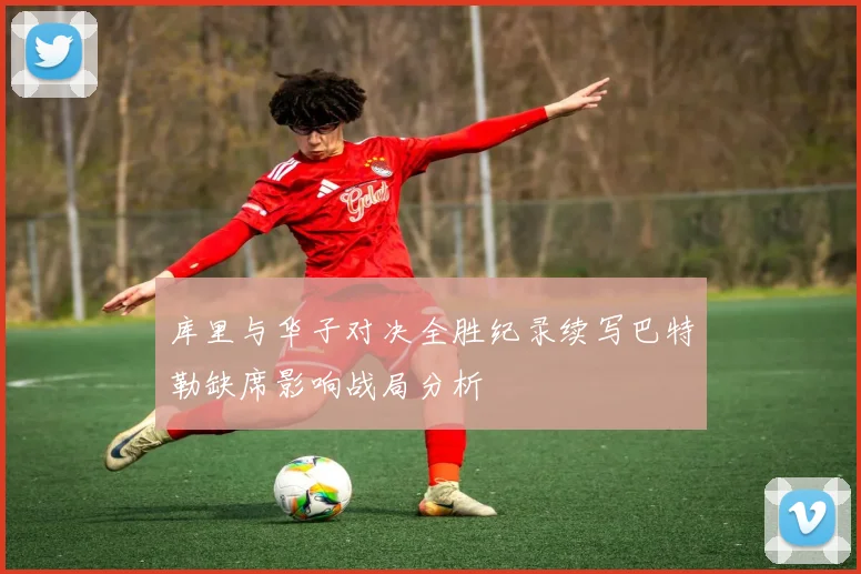 库里与华子对决全胜纪录续写巴特勒缺席影响战局分析
