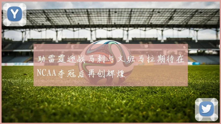 助雷霆迎战马刺与文班马拉期待在NCAA夺冠后再创辉煌