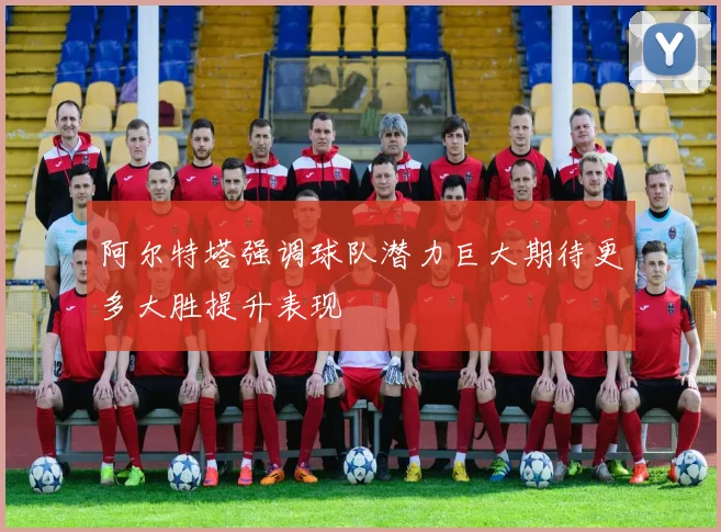阿尔特塔强调球队潜力巨大期待更多大胜提升表现