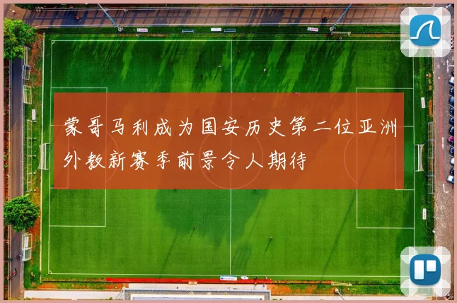 蒙哥马利成为国安历史第二位亚洲外教新赛季前景令人期待