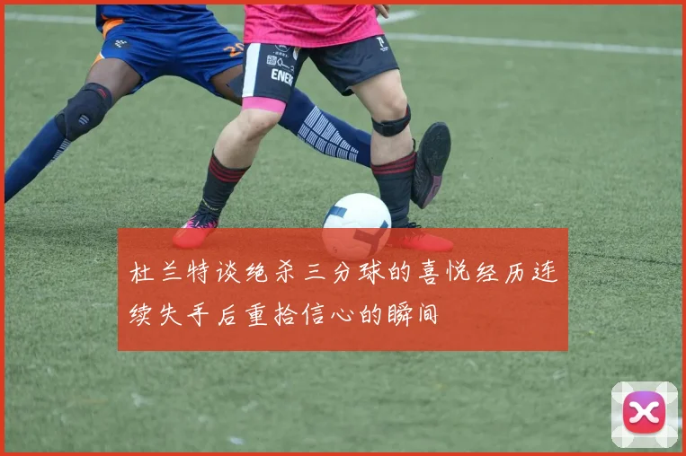 杜兰特谈绝杀三分球的喜悦经历连续失手后重拾信心的瞬间