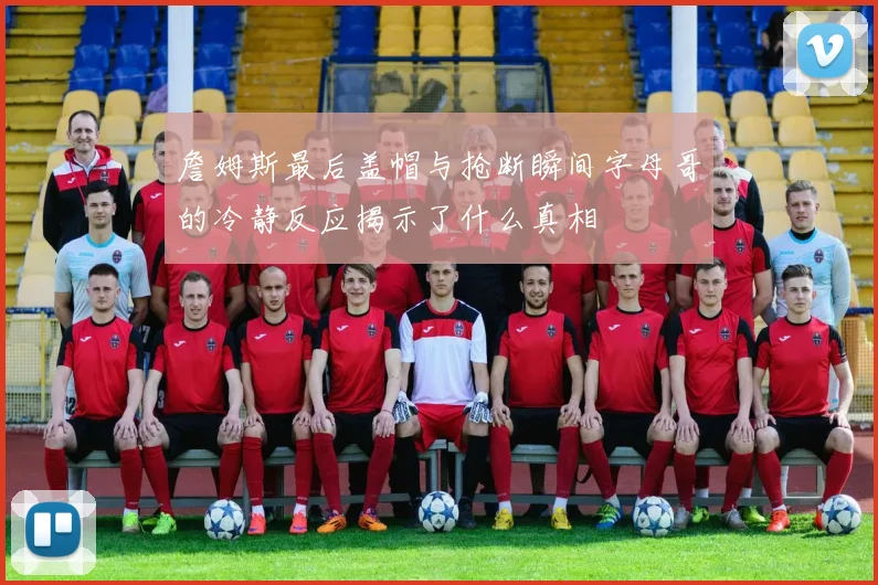 詹姆斯最后盖帽与抢断瞬间字母哥的冷静反应揭示了什么真相
