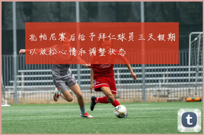 孔帕尼赛后给予拜仁球员三天假期以放松心情和调整状态