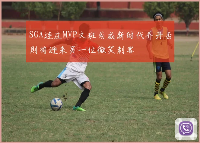 SGA连庄MVP文班或成新时代乔丹否则将迎来另一位微笑刺客