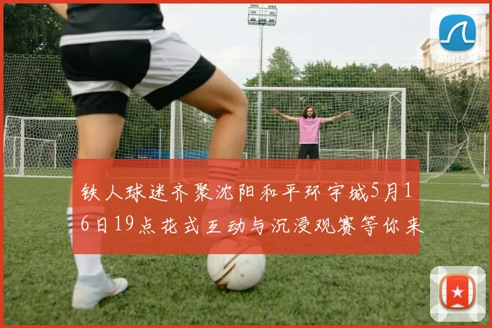 铁人球迷齐聚沈阳和平环宇城5月16日19点花式互动与沉浸观赛等你来参与