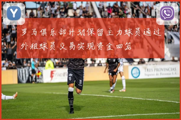 罗马俱乐部计划保留主力球员通过外租球员交易实现资金回笼
