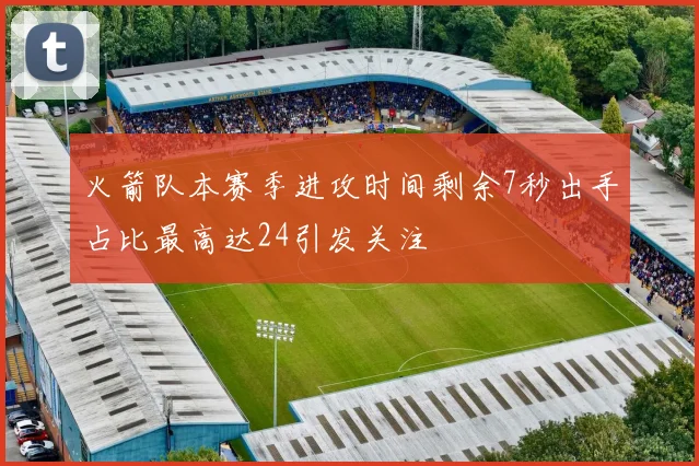 火箭队本赛季进攻时间剩余7秒出手占比最高达24引发关注