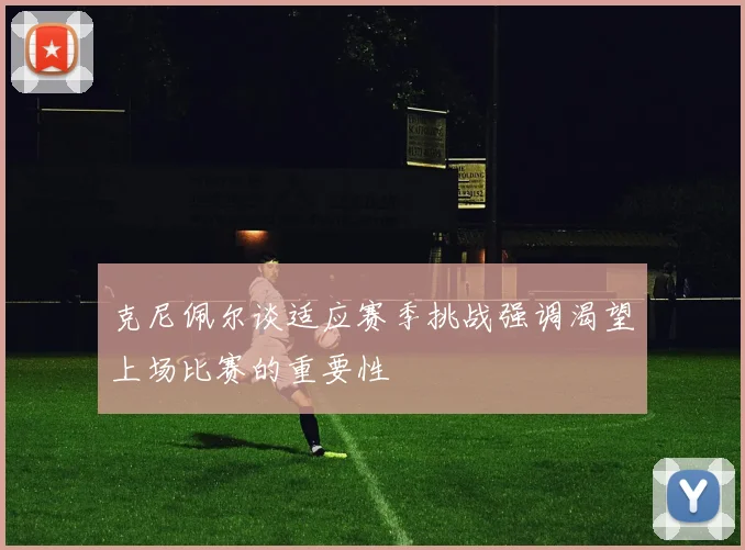 克尼佩尔谈适应赛季挑战强调渴望上场比赛的重要性