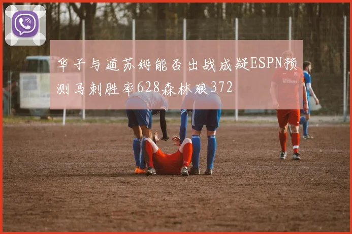 华子与道苏姆能否出战成疑ESPN预测马刺胜率628森林狼372