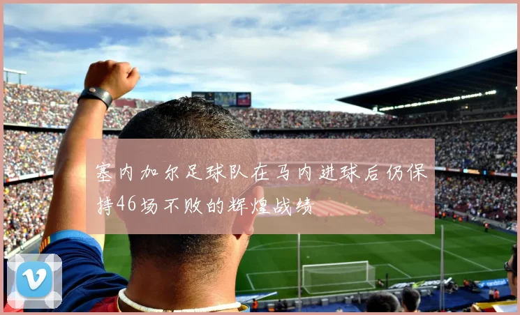 塞内加尔足球队在马内进球后仍保持46场不败的辉煌战绩