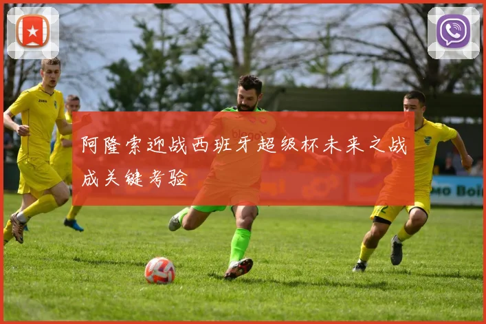 阿隆索迎战西班牙超级杯未来之战成关键考验