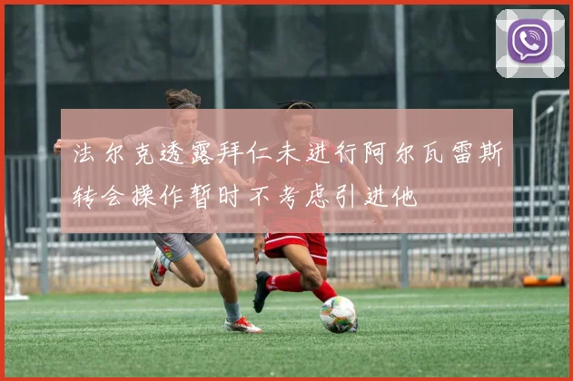 法尔克透露拜仁未进行阿尔瓦雷斯转会操作暂时不考虑引进他
