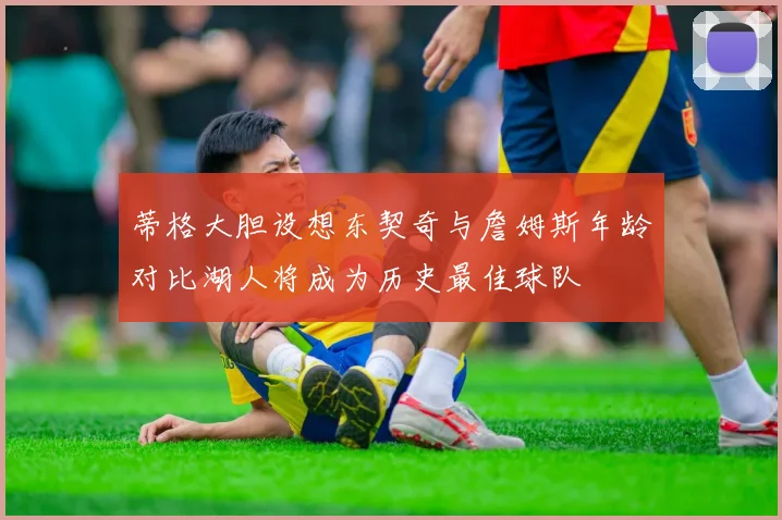 蒂格大胆设想东契奇与詹姆斯年龄对比湖人将成为历史最佳球队