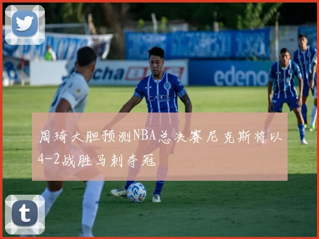 周琦大胆预测NBA总决赛尼克斯将以4-2战胜马刺夺冠