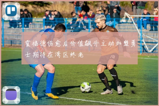 霍福德伤愈后价值飙升主动加盟勇士期待在湾区终老